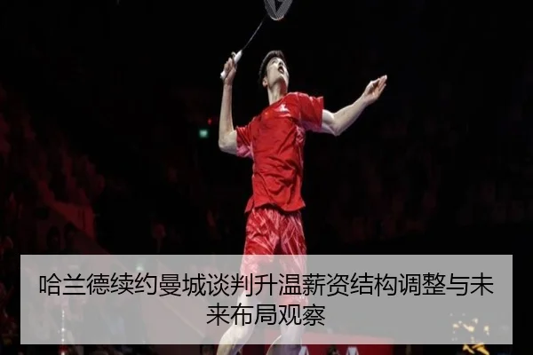 哈兰德续约曼城谈判升温薪资结构调整与未来布局观察