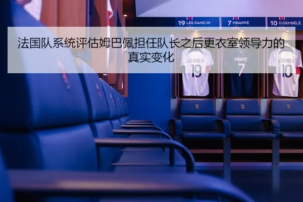 法国队系统评估姆巴佩担任队长之后更衣室领导力的真实变化