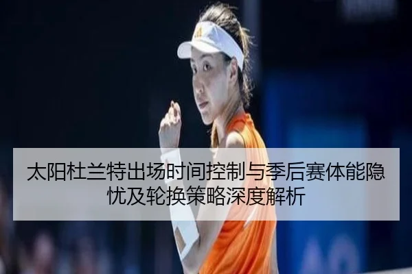 太阳杜兰特出场时间控制与季后赛体能隐忧及轮换策略深度解析
