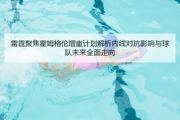 雷霆聚焦霍姆格伦增重计划解析内线对抗影响与球队未来全面走向