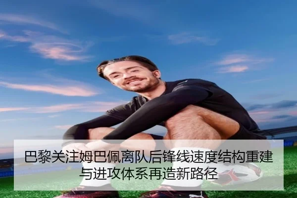 巴黎关注姆巴佩离队后锋线速度结构重建与进攻体系再造新路径